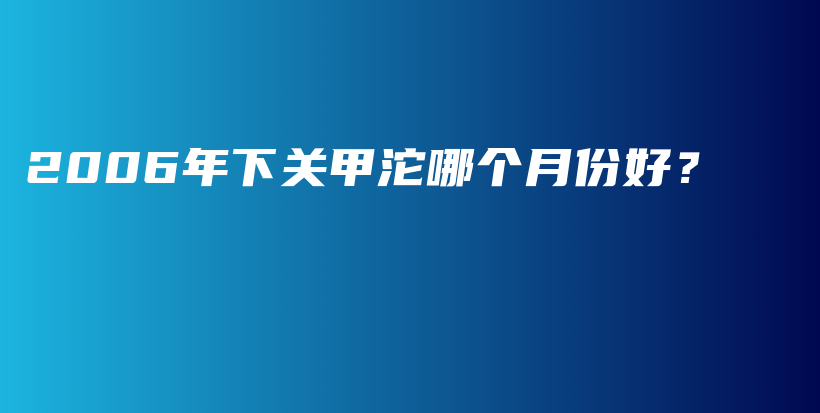 2006年下关甲沱哪个月份好？插图