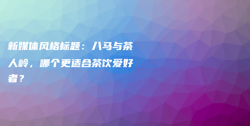 新媒体风格标题：八马与茶人岭，哪个更适合茶饮爱好者？插图