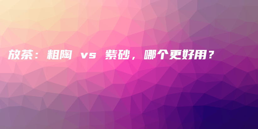 放茶：粗陶 vs 紫砂，哪个更好用？插图