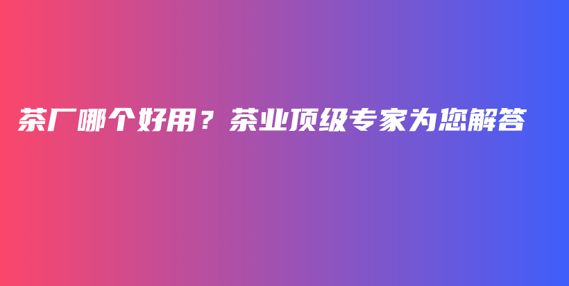 茶厂哪个好用？茶业顶级专家为您解答插图