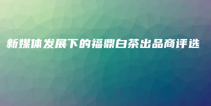 新媒体发展下的福鼎白茶出品商评选插图