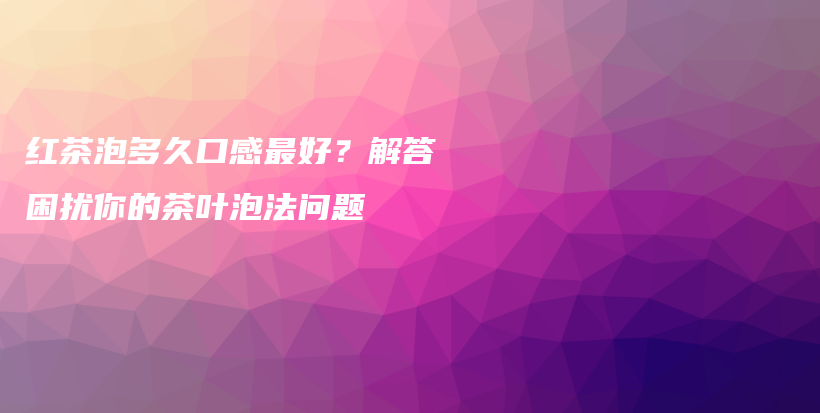 红茶泡多久口感最好？解答困扰你的茶叶泡法问题插图