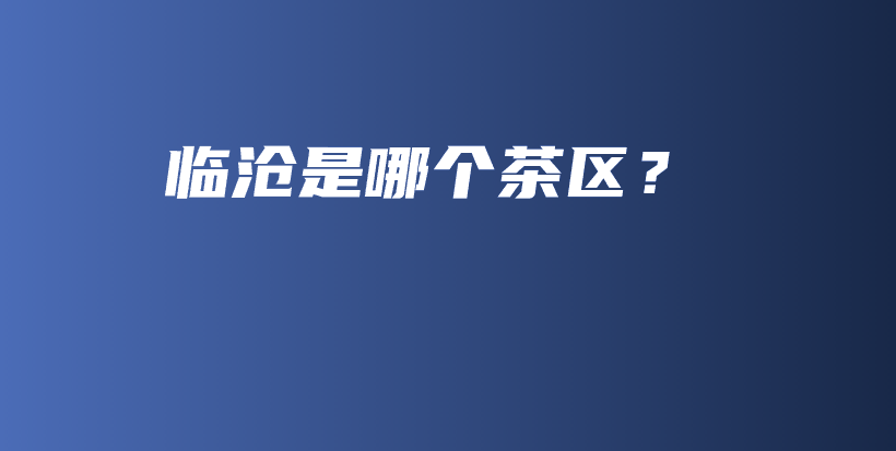 临沧是哪个茶区？插图