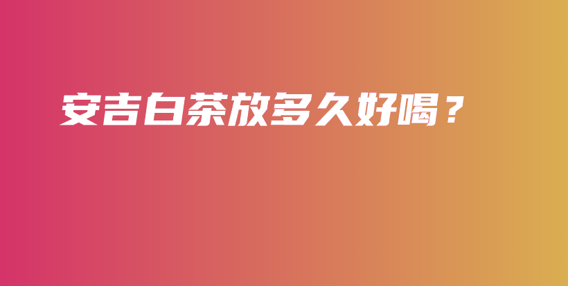 安吉白茶放多久好喝？插图