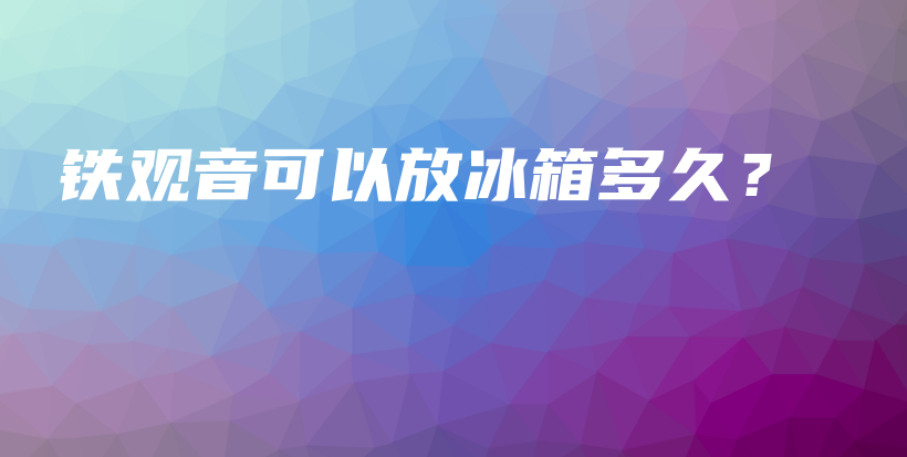 铁观音可以放冰箱多久？插图