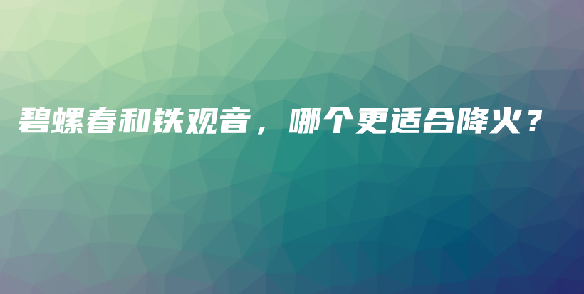 碧螺春和铁观音，哪个更适合降火？插图