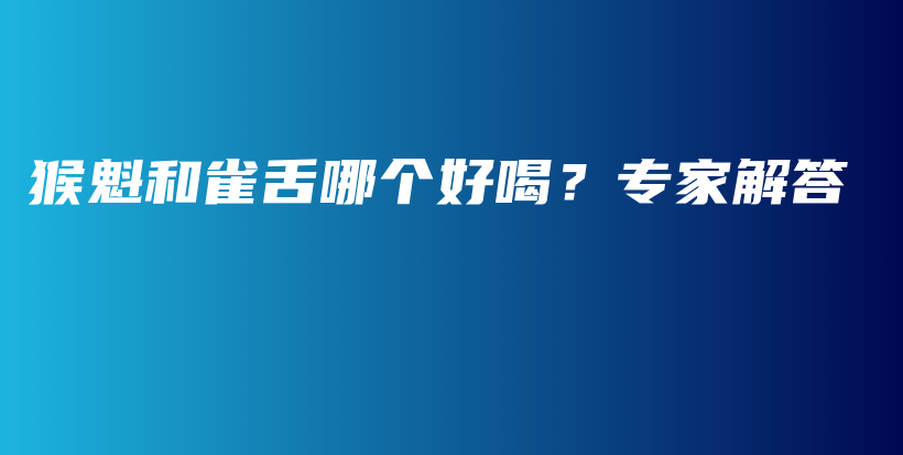 猴魁和雀舌哪个好喝？专家解答插图