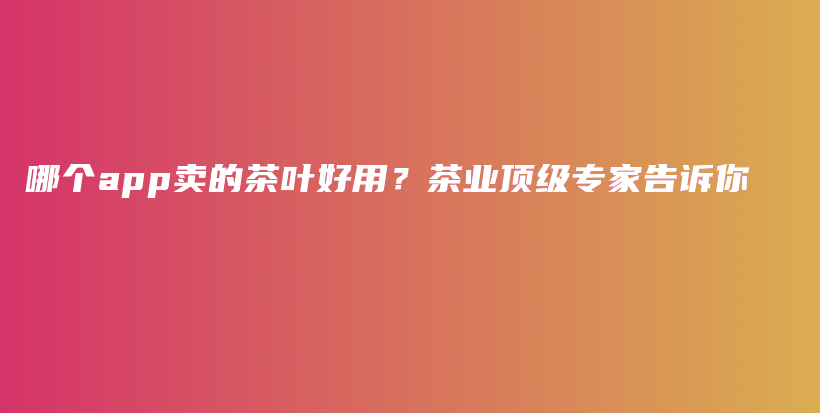 哪个app卖的茶叶好用？茶业顶级专家告诉你插图