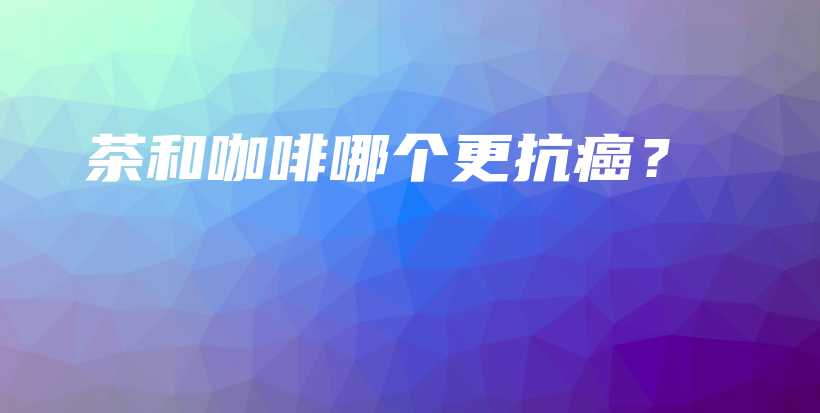 茶和咖啡哪个更抗癌？插图