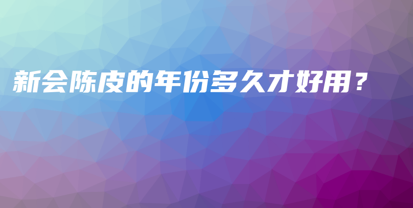 新会陈皮的年份多久才好用？插图