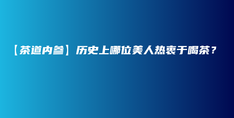 【茶道内参】历史上哪位美人热衷于喝茶？插图