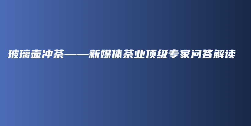 玻璃壶冲茶——新媒体茶业顶级专家问答解读插图