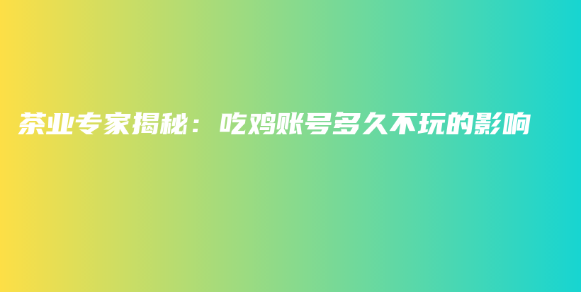 茶业专家揭秘：吃鸡账号多久不玩的影响插图