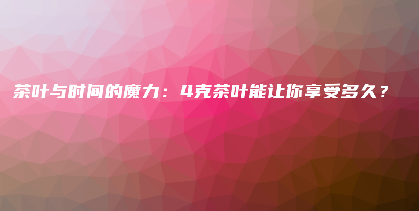 茶叶与时间的魔力：4克茶叶能让你享受多久？插图