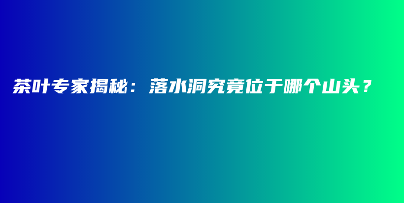 茶叶专家揭秘：落水洞究竟位于哪个山头？插图