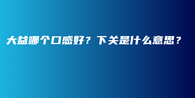 大益哪个口感好？下关是什么意思？插图