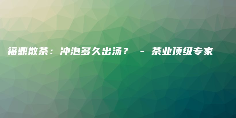 福鼎散茶：冲泡多久出汤？ – 茶业顶级专家插图