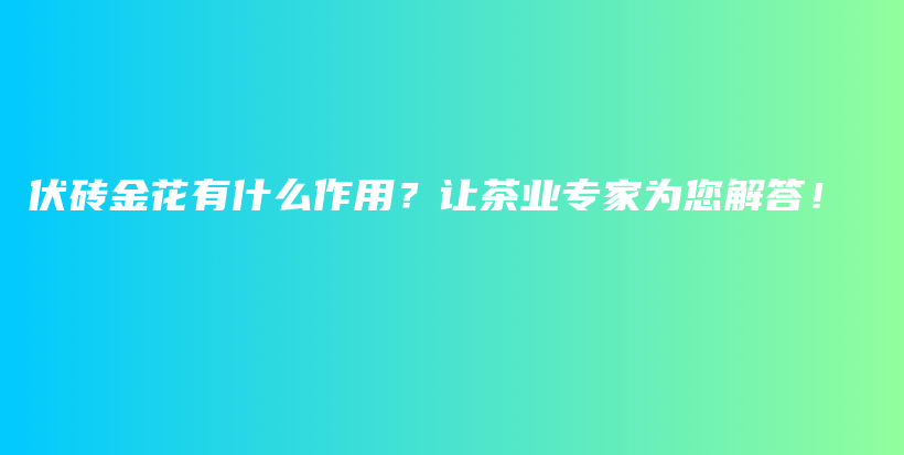 伏砖金花有什么作用？让茶业专家为您解答！插图