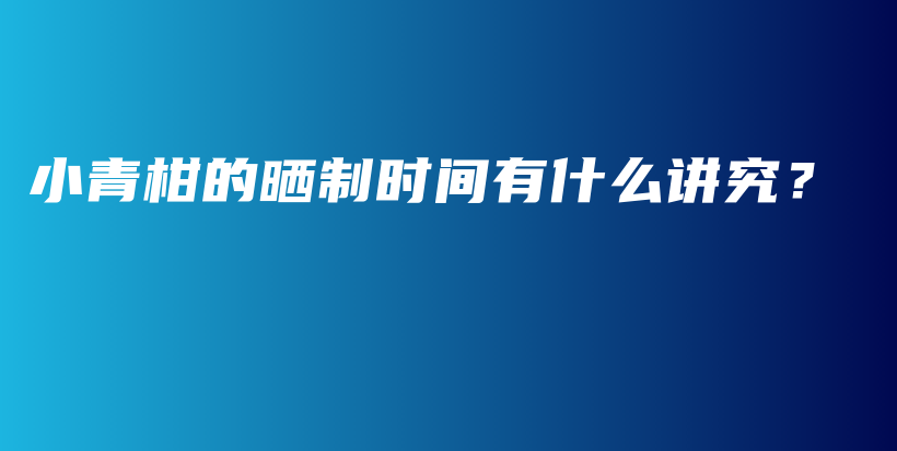 小青柑的晒制时间有什么讲究？插图