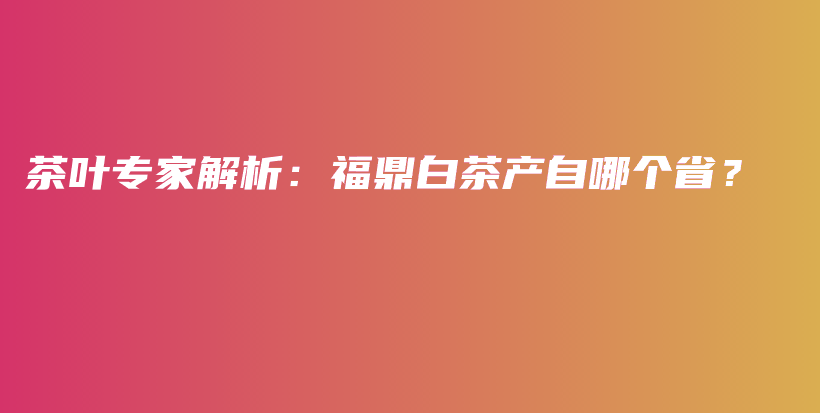 茶叶专家解析：福鼎白茶产自哪个省？插图