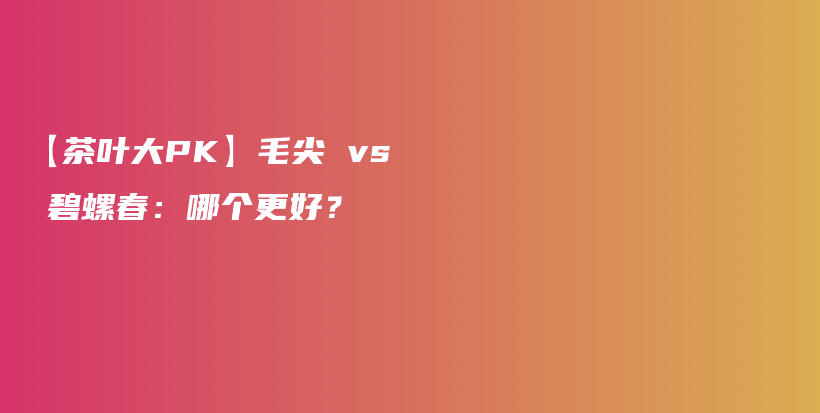 【茶叶大PK】毛尖 vs 碧螺春：哪个更好？插图