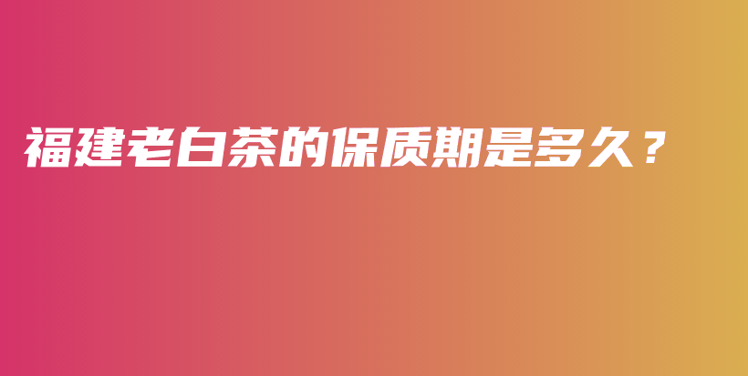 福建老白茶的保质期是多久？插图