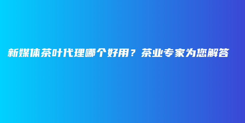 新媒体茶叶代理哪个好用？茶业专家为您解答插图