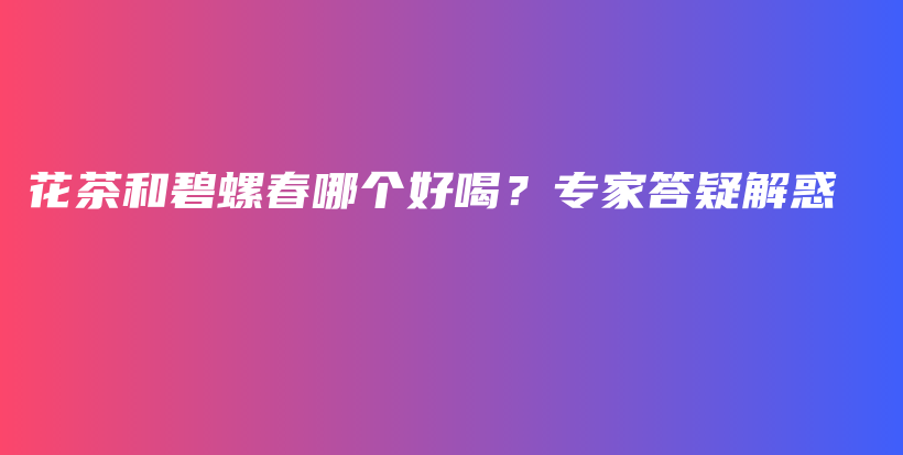 花茶和碧螺春哪个好喝？专家答疑解惑插图