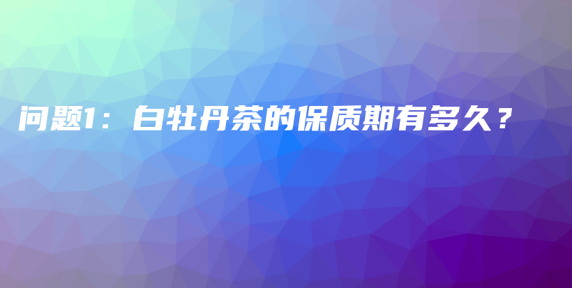 问题1：白牡丹茶的保质期有多久？插图