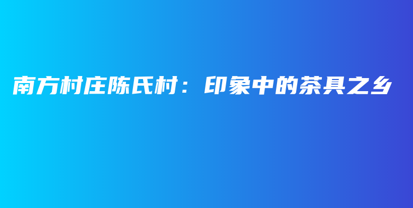 南方村庄陈氏村：印象中的茶具之乡插图