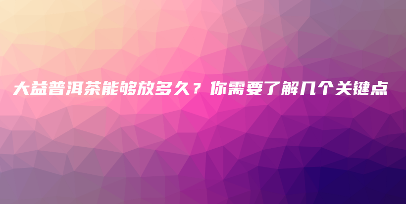 大益普洱茶能够放多久？你需要了解几个关键点插图