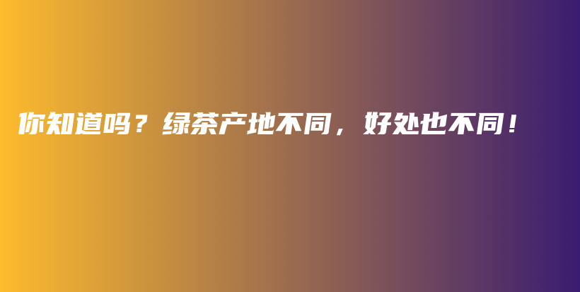 你知道吗？绿茶产地不同，好处也不同！插图