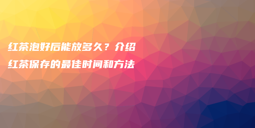 红茶泡好后能放多久？介绍红茶保存的最佳时间和方法插图