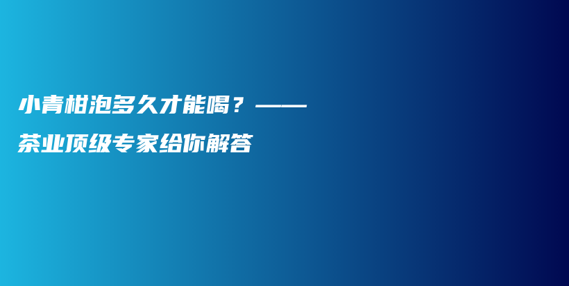 小青柑泡多久才能喝？——茶业顶级专家给你解答插图