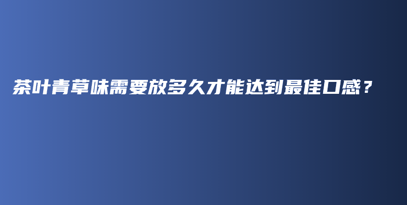 茶叶青草味需要放多久才能达到最佳口感？插图