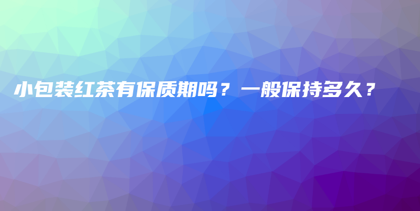 小包装红茶有保质期吗？一般保持多久？插图