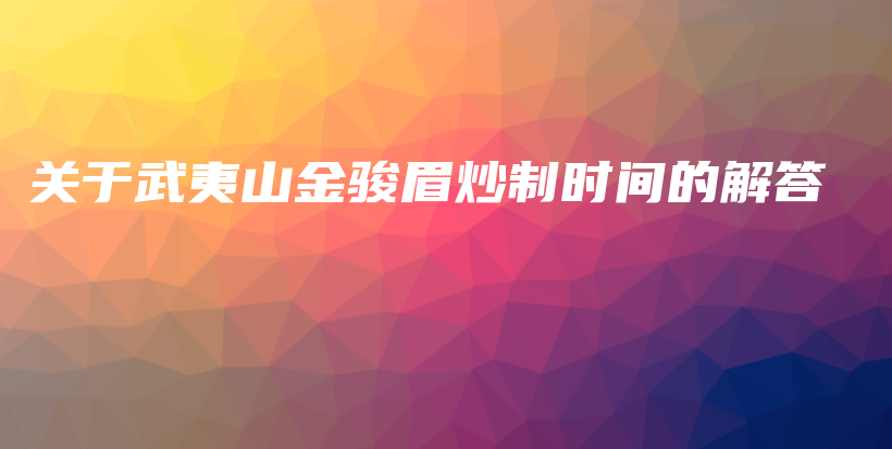 关于武夷山金骏眉炒制时间的解答插图