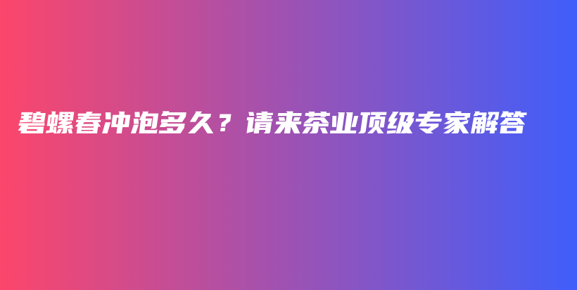 碧螺春冲泡多久？请来茶业顶级专家解答插图