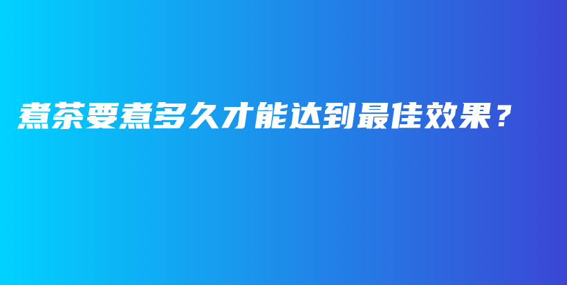 煮茶要煮多久才能达到最佳效果？插图