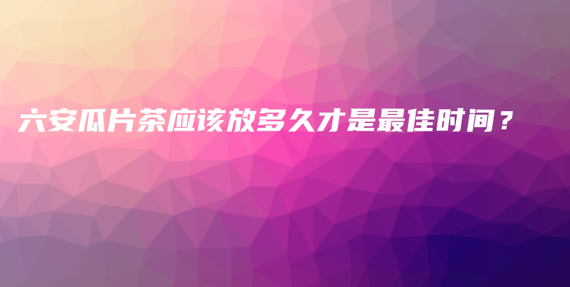 六安瓜片茶应该放多久才是最佳时间？插图