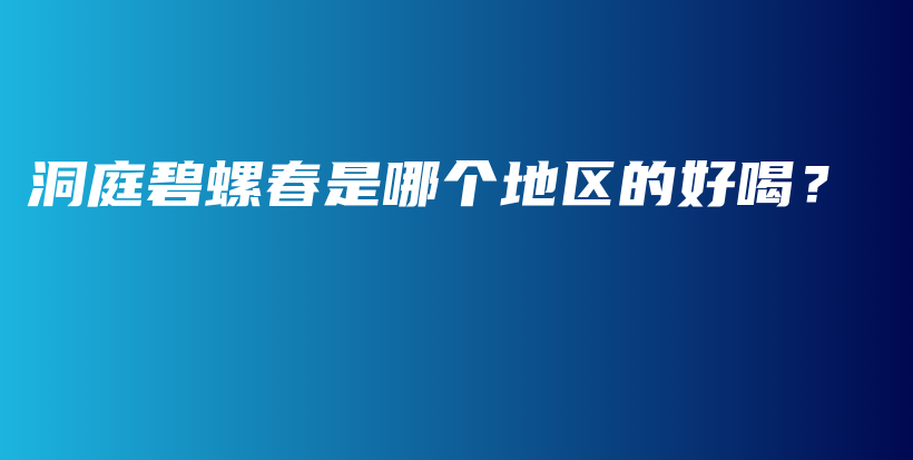 洞庭碧螺春是哪个地区的好喝？插图