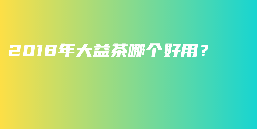 2018年大益茶哪个好用？插图