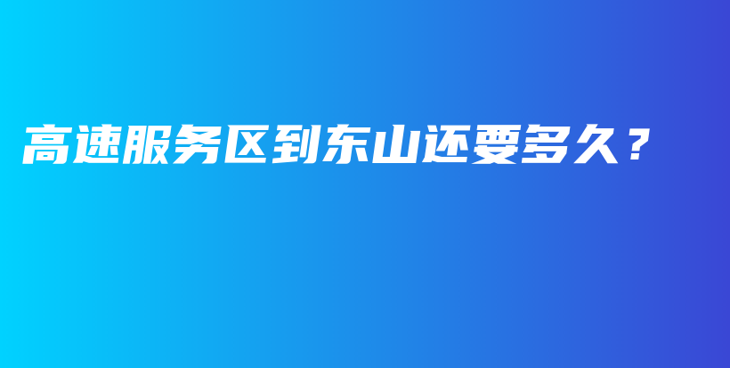 高速服务区到东山还要多久？插图