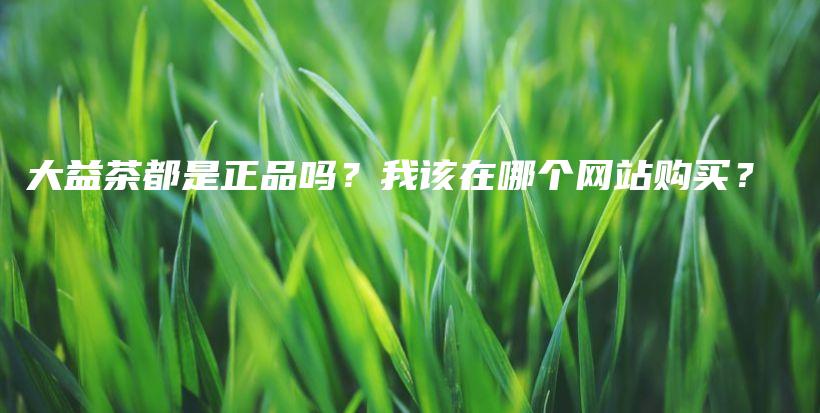 大益茶都是正品吗？我该在哪个网站购买？插图