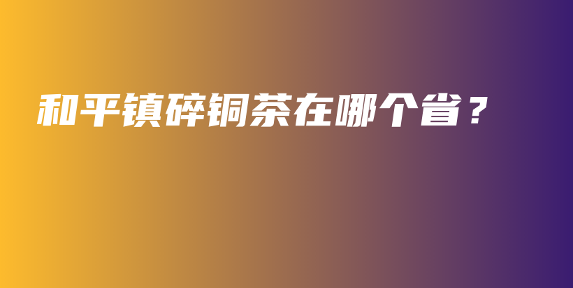 和平镇碎铜茶在哪个省？插图