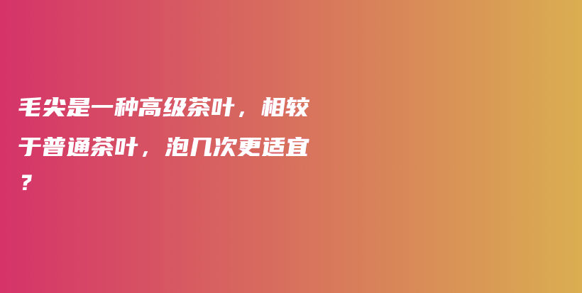 毛尖是一种高级茶叶，相较于普通茶叶，泡几次更适宜？插图