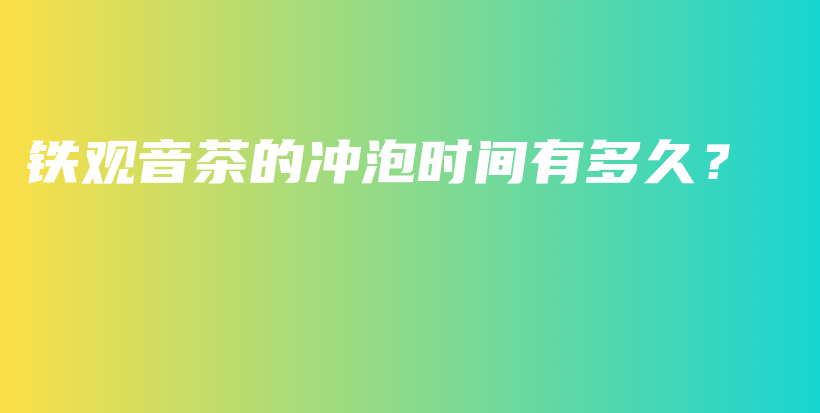 铁观音茶的冲泡时间有多久？插图