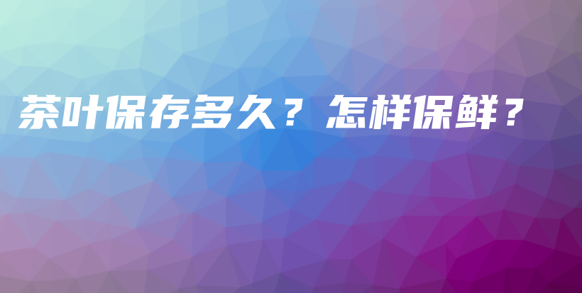 茶叶保存多久？怎样保鲜？插图