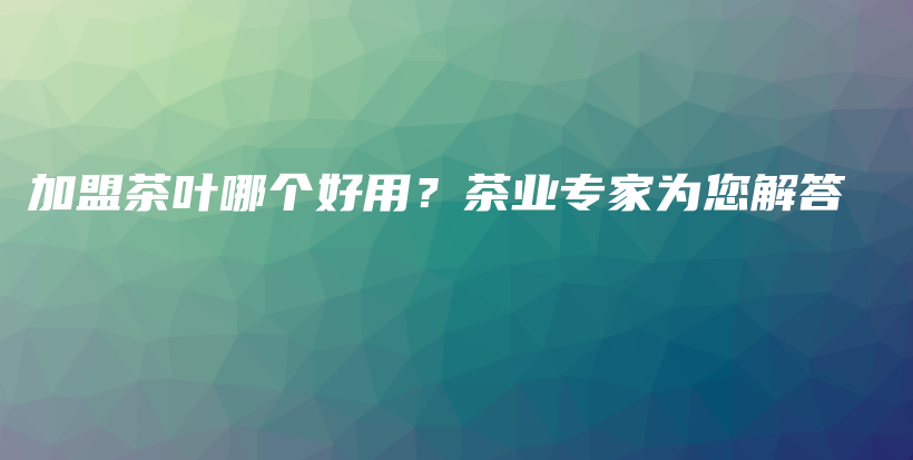 加盟茶叶哪个好用？茶业专家为您解答插图