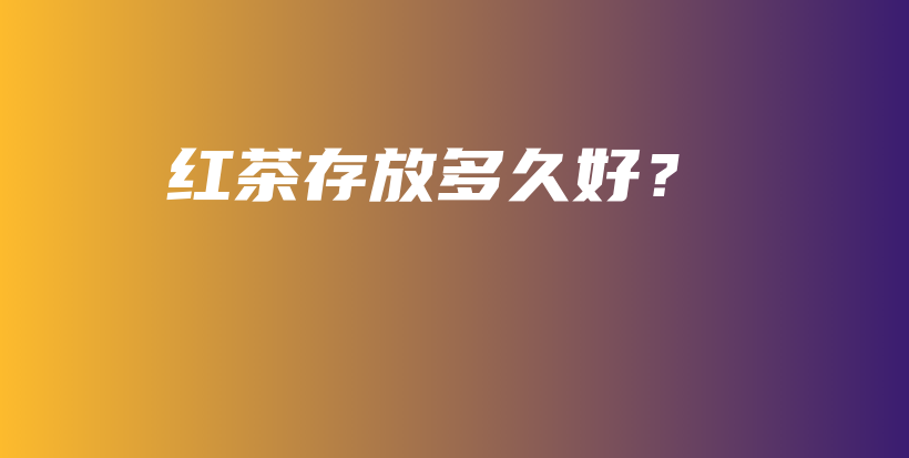 红茶存放多久好？插图